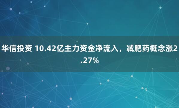 华信投资 10.42亿主力资金净流入，减肥药概念涨2.27%