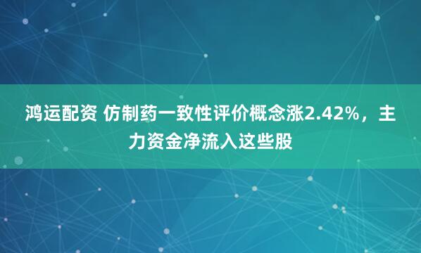 鸿运配资 仿制药一致性评价概念涨2.42%，主力资金净流入这些股