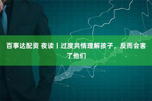 百事达配资 夜读丨过度共情理解孩子,反而会害了他们