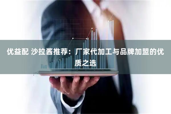 优益配 沙拉酱推荐:厂家代加工与品牌加盟的优质之选