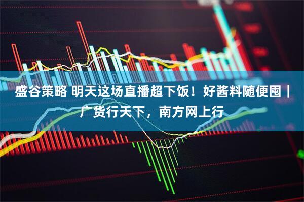 盛谷策略 明天这场直播超下饭!好酱料随便囤|广货行天下,南方网上行