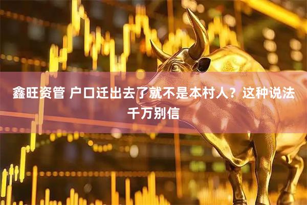 鑫旺资管 户口迁出去了就不是本村人?这种说法千万别信