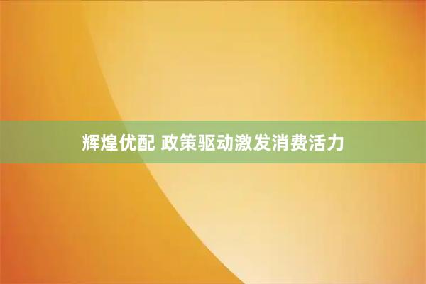 辉煌优配 政策驱动激发消费活力