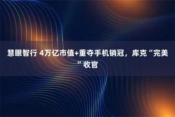 慧眼智行 4万亿市值+重夺手机销冠，库克“完美”收官