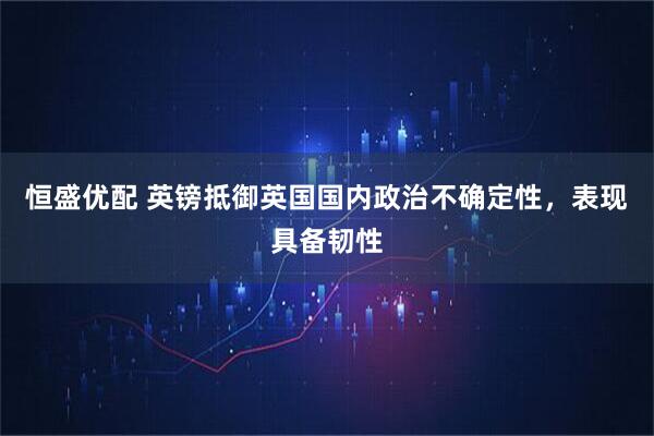 恒盛优配 英镑抵御英国国内政治不确定性，表现具备韧性