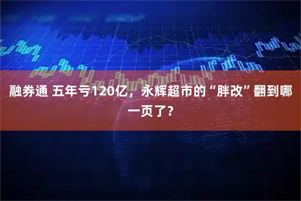 融券通 五年亏120亿，永辉超市的“胖改”翻到哪一页了？