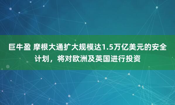 巨牛盈 摩根大通扩大规模达1.5万亿美元的安全计划，将对欧洲及英国进行投资