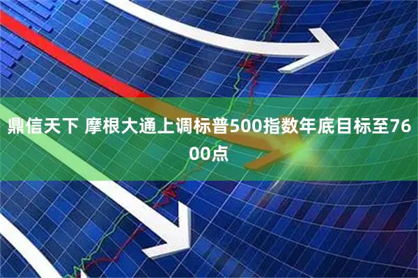 鼎信天下 摩根大通上调标普500指数年底目标至7600点