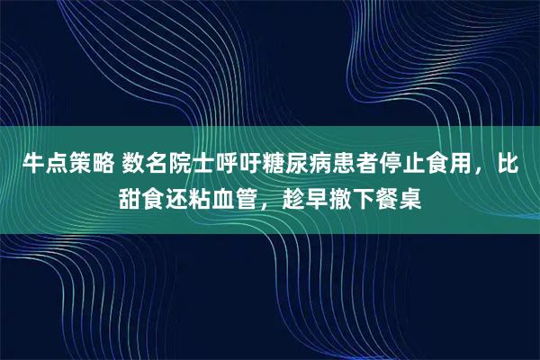 牛点策略 数名院士呼吁糖尿病患者停止食用，比甜食还粘血管，趁早撤下餐桌