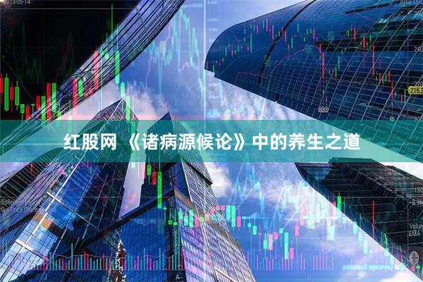 红股网 《诸病源候论》中的养生之道