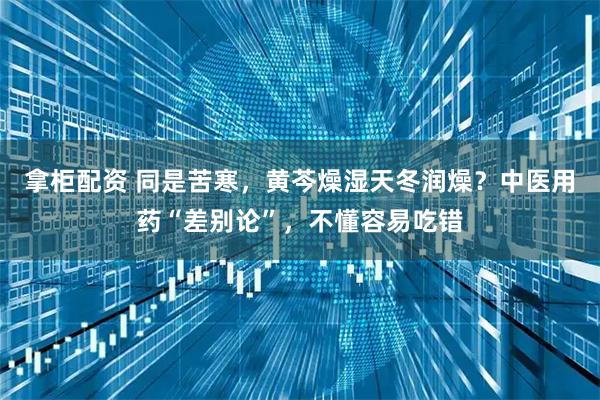 拿柜配资 同是苦寒,黄芩燥湿天冬润燥?中医用药“差别论”,不懂容易吃错
