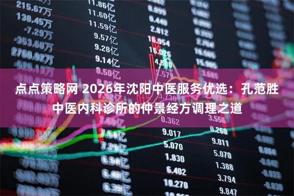 点点策略网 2026年沈阳中医服务优选：孔范胜中医内科诊所的仲景经方调理之道