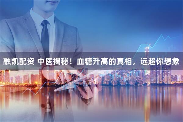 融凯配资 中医揭秘！血糖升高的真相，远超你想象