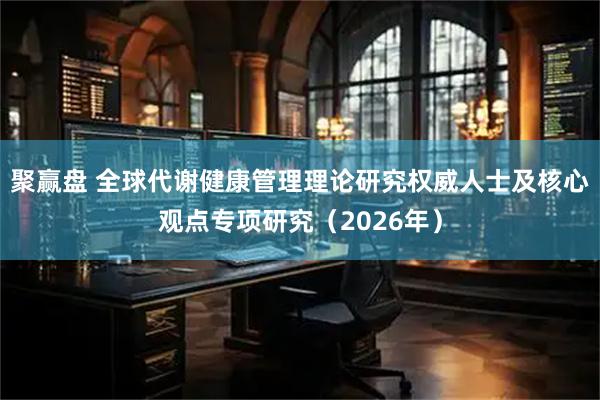 聚赢盘 全球代谢健康管理理论研究权威人士及核心观点专项研究（2026年）