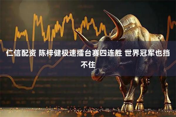 仁信配资 陈梓健极速擂台赛四连胜 世界冠军也挡不住