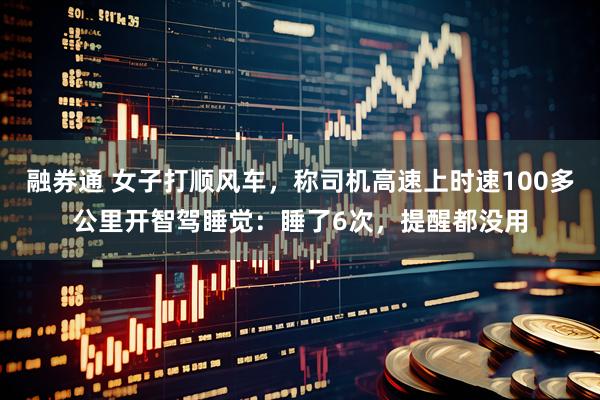 融券通 女子打顺风车，称司机高速上时速100多公里开智驾睡觉：睡了6次，提醒都没用