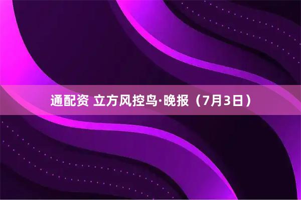通配资 立方风控鸟·晚报（7月3日）