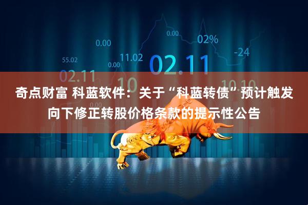 奇点财富 科蓝软件：关于“科蓝转债”预计触发向下修正转股价格条款的提示性公告