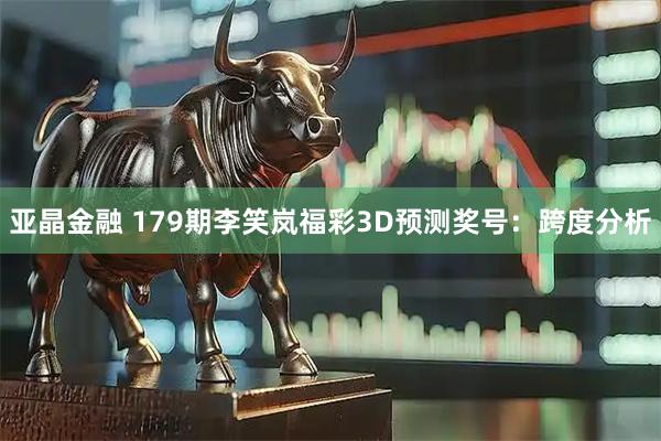 亚晶金融 179期李笑岚福彩3D预测奖号：跨度分析