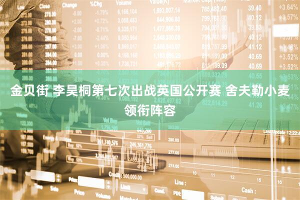 金贝街 李昊桐第七次出战英国公开赛 舍夫勒小麦领衔阵容