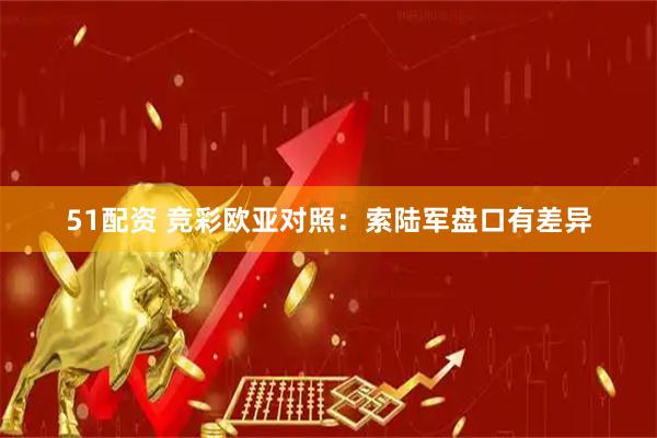 51配资 竞彩欧亚对照：索陆军盘口有差异