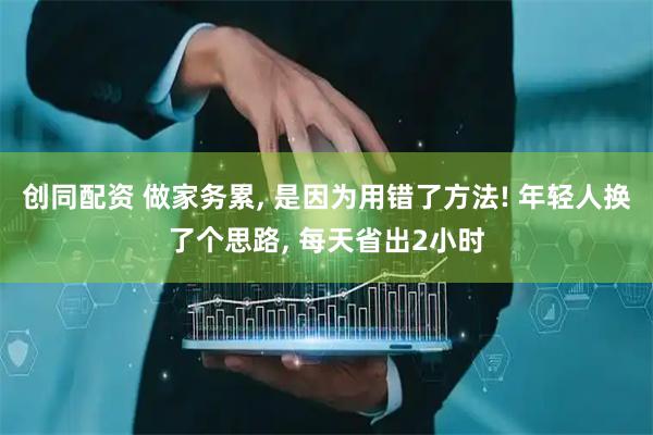 创同配资 做家务累, 是因为用错了方法! 年轻人换了个思路, 每天省出2小时