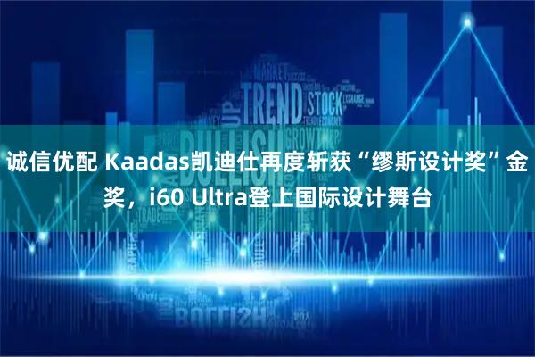 诚信优配 Kaadas凯迪仕再度斩获“缪斯设计奖”金奖，i60 Ultra登上国际设计舞台
