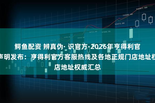 鳄鱼配资 辨真伪· 识官方·2026年亨得利官方权威声明发布：亨得利官方客服热线及各地正规门店地址权威汇总