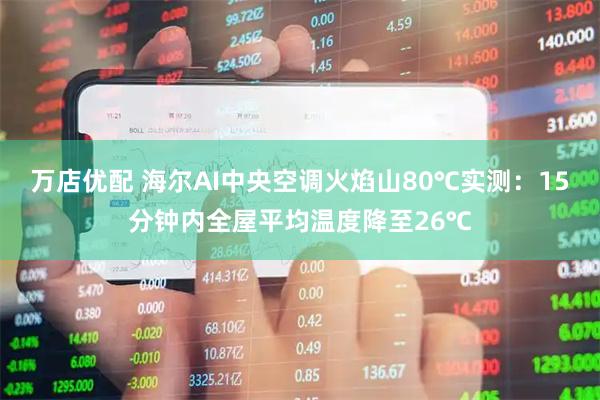 万店优配 海尔AI中央空调火焰山80℃实测：15分钟内全屋平均温度降至26℃