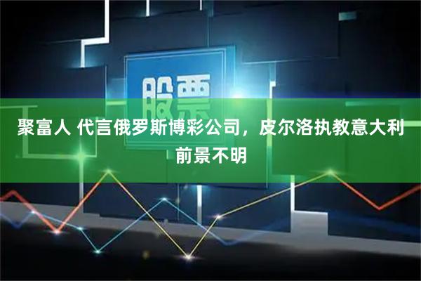 聚富人 代言俄罗斯博彩公司，皮尔洛执教意大利前景不明