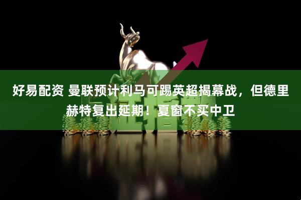 好易配资 曼联预计利马可踢英超揭幕战，但德里赫特复出延期！夏窗不买中卫