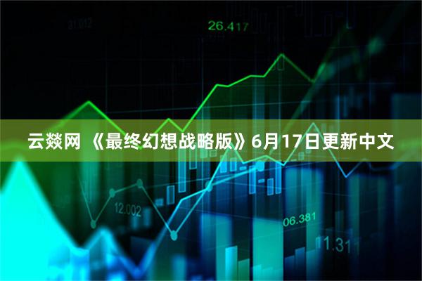 云燚网 《最终幻想战略版》6月17日更新中文