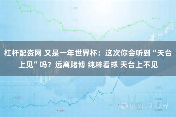 杠杆配资网 又是一年世界杯：这次你会听到“天台上见”吗？远离赌博 纯粹看球 天台上不见