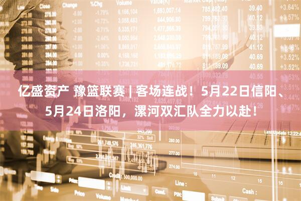 亿盛资产 豫篮联赛 | 客场连战！5月22日信阳、5月24日洛阳，漯河双汇队全力以赴！
