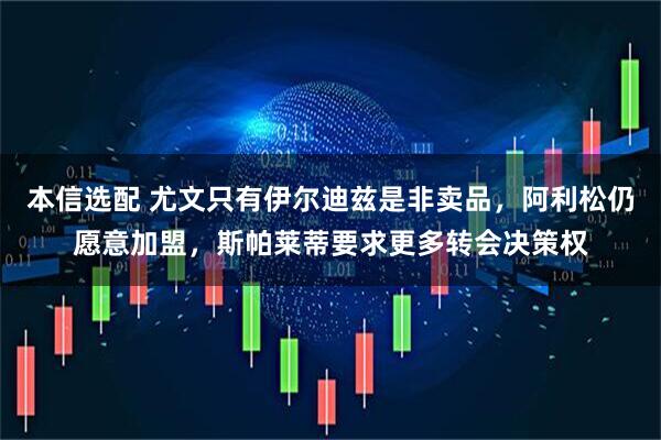 本信选配 尤文只有伊尔迪兹是非卖品，阿利松仍愿意加盟，斯帕莱蒂要求更多转会决策权