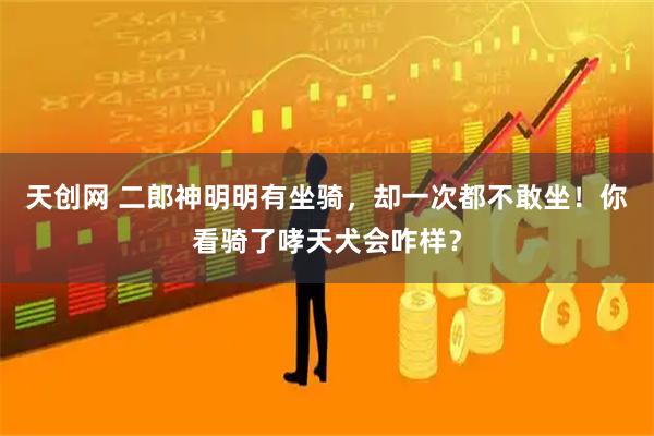 天创网 二郎神明明有坐骑，却一次都不敢坐！你看骑了哮天犬会咋样？