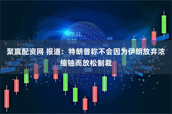 聚赢配资网 报道：特朗普称不会因为伊朗放弃浓缩铀而放松制裁