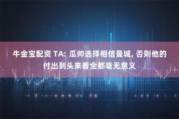 牛金宝配资 TA: 瓜帅选择相信曼城, 否则他的付出到头来看全都毫无意义