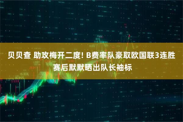 贝贝查 助攻梅开二度! B费率队豪取欧国联3连胜 赛后默默晒出队长袖标