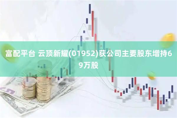 富配平台 云顶新耀(01952)获公司主要股东增持69万股