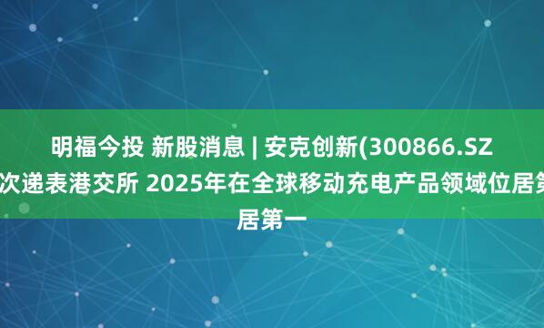 明福今投 新股消息 | 安克创新(300866.SZ)二次递表港交所 2025年在全球移动充电产品领域位居第一