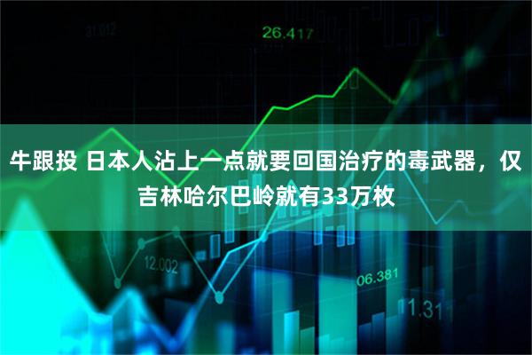 牛跟投 日本人沾上一点就要回国治疗的毒武器，仅吉林哈尔巴岭就有33万枚