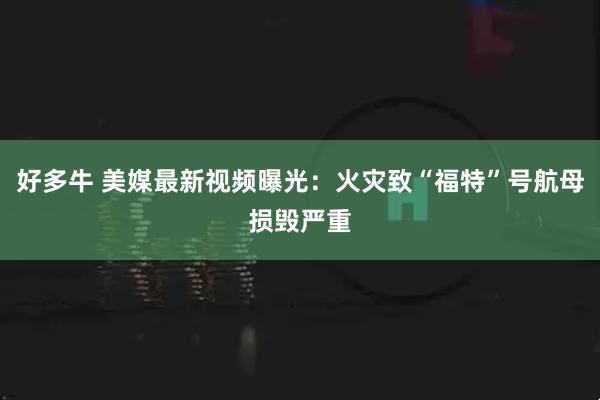 好多牛 美媒最新视频曝光：火灾致“福特”号航母损毁严重