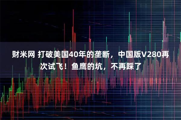财米网 打破美国40年的垄断，中国版V280再次试飞！鱼鹰的坑，不再踩了
