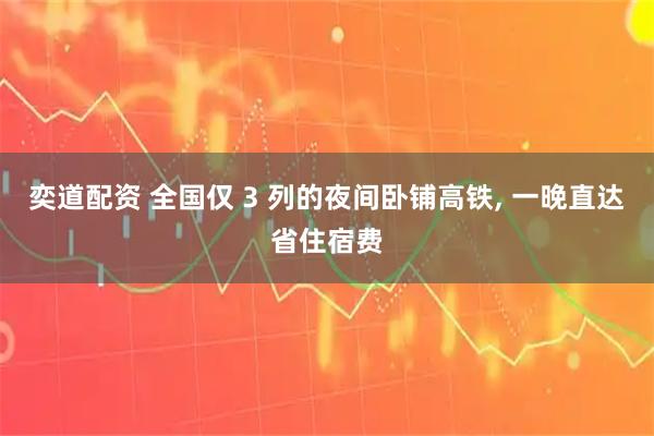 奕道配资 全国仅 3 列的夜间卧铺高铁, 一晚直达省住宿费
