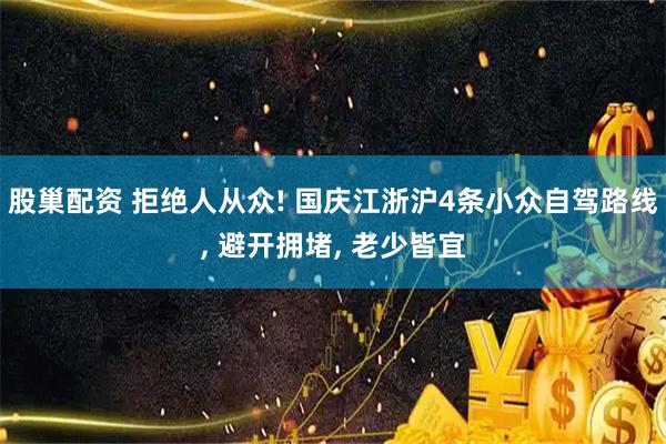 股巢配资 拒绝人从众! 国庆江浙沪4条小众自驾路线, 避开拥堵, 老少皆宜