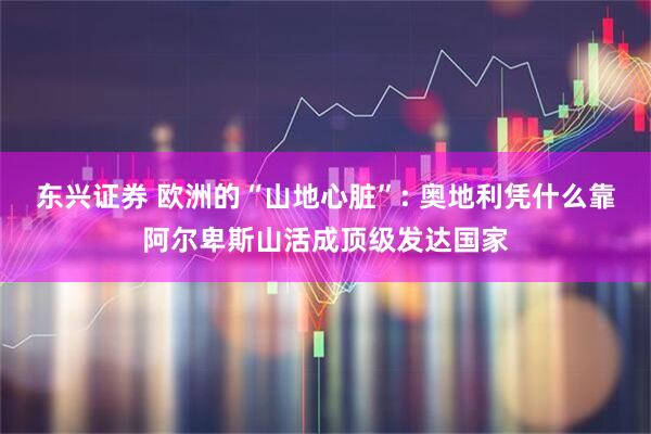 东兴证券 欧洲的“山地心脏”: 奥地利凭什么靠阿尔卑斯山活成顶级发达国家