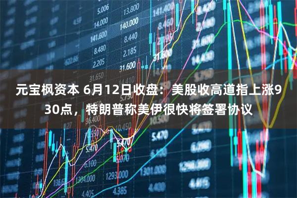 元宝枫资本 6月12日收盘：美股收高道指上涨930点，特朗普称美伊很快将签署协议