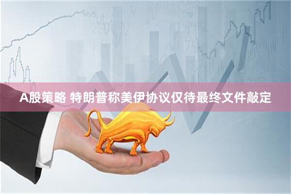 A股策略 特朗普称美伊协议仅待最终文件敲定