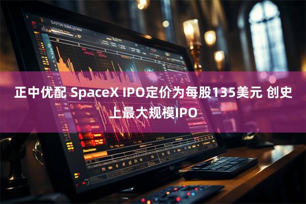 正中优配 SpaceX IPO定价为每股135美元 创史上最大规模IPO